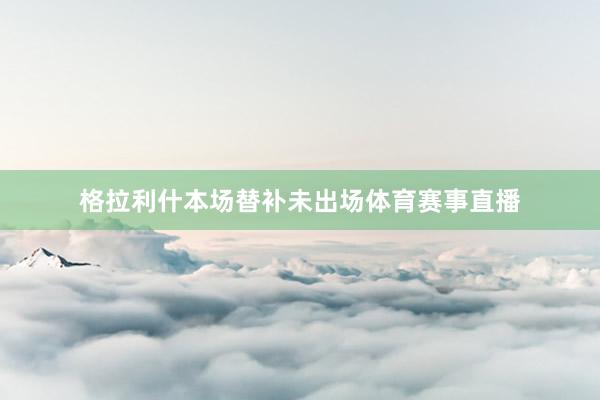 格拉利什本场替补未出场体育赛事直播
