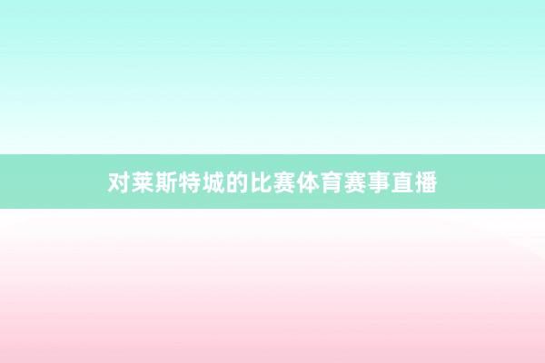 对莱斯特城的比赛体育赛事直播