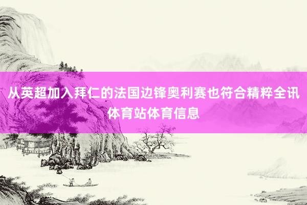 从英超加入拜仁的法国边锋奥利赛也符合精粹全讯体育站体育信息