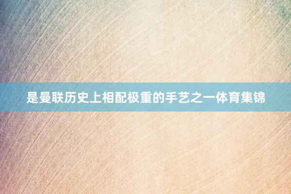 是曼联历史上相配极重的手艺之一体育集锦