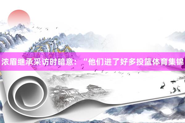 浓眉继承采访时暗意:“他们进了好多投篮体育集锦