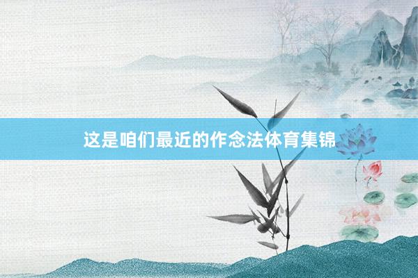 这是咱们最近的作念法体育集锦