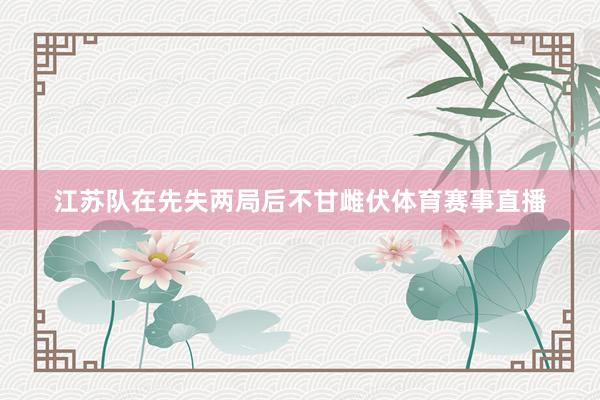 江苏队在先失两局后不甘雌伏体育赛事直播