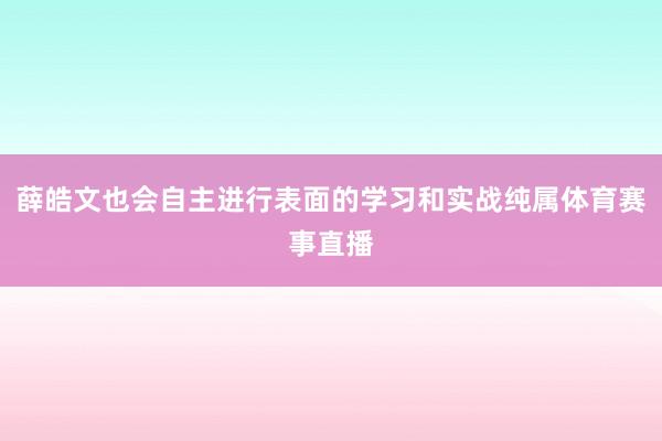 薛皓文也会自主进行表面的学习和实战纯属体育赛事直播