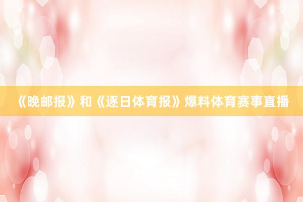 《晚邮报》和《逐日体育报》爆料体育赛事直播
