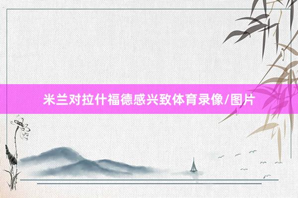 米兰对拉什福德感兴致体育录像/图片