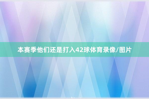 本赛季他们还是打入42球体育录像/图片