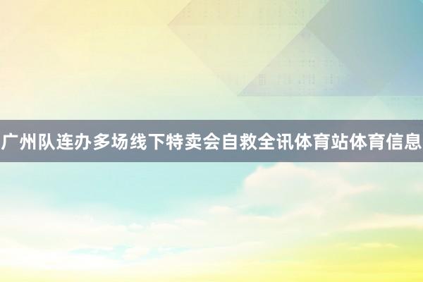 广州队连办多场线下特卖会自救全讯体育站体育信息