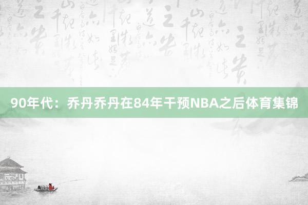 90年代：乔丹乔丹在84年干预NBA之后体育集锦