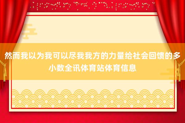 然而我以为我可以尽我我方的力量给社会回馈的多小数全讯体育站体育信息