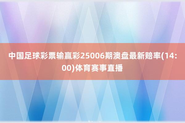 中国足球彩票输赢彩25006期澳盘最新赔率(14:00)体育赛事直播