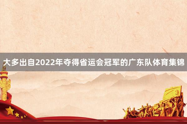 大多出自2022年夺得省运会冠军的广东队体育集锦