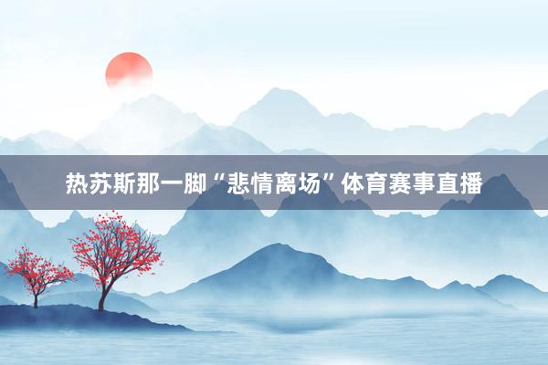 热苏斯那一脚“悲情离场”体育赛事直播