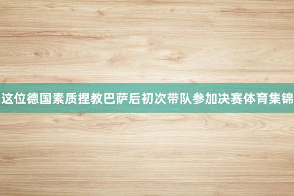 这位德国素质捏教巴萨后初次带队参加决赛体育集锦