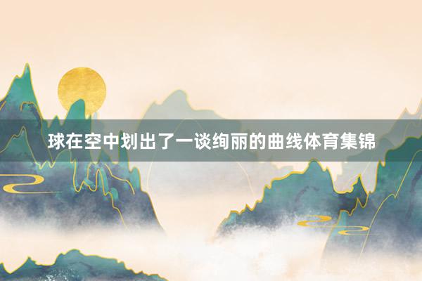 球在空中划出了一谈绚丽的曲线体育集锦
