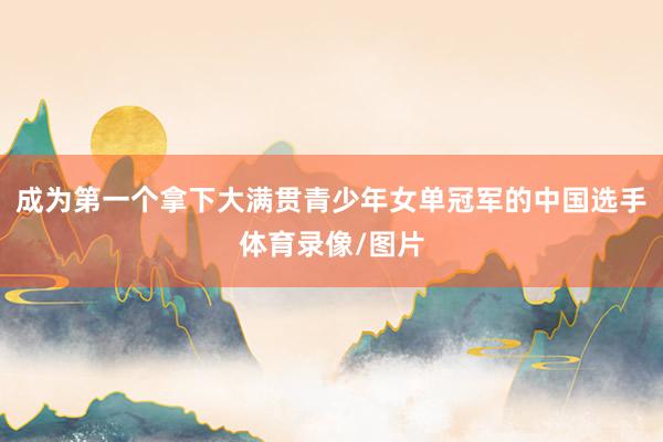 成为第一个拿下大满贯青少年女单冠军的中国选手体育录像/图片