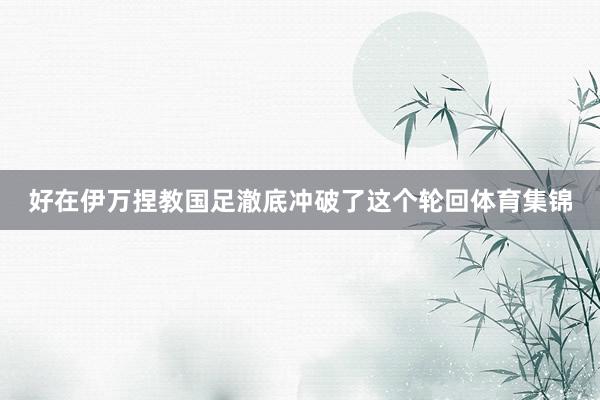 好在伊万捏教国足澈底冲破了这个轮回体育集锦