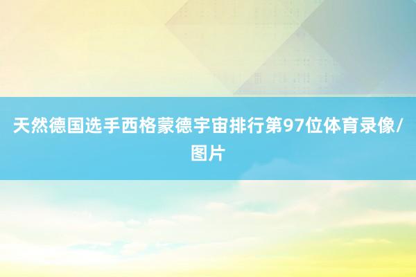 天然德国选手西格蒙德宇宙排行第97位体育录像/图片
