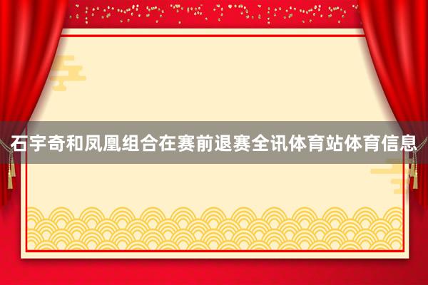 石宇奇和凤凰组合在赛前退赛全讯体育站体育信息
