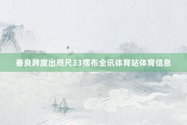 善良跨度出咫尺33摆布全讯体育站体育信息