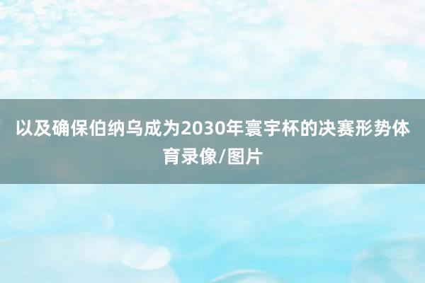 以及确保伯纳乌成为2030年寰宇杯的决赛形势体育录像/图片