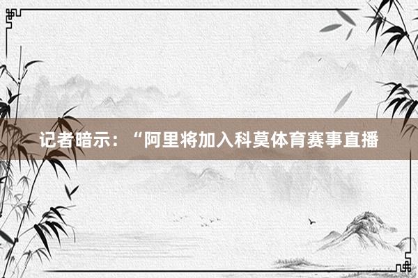 记者暗示：“阿里将加入科莫体育赛事直播