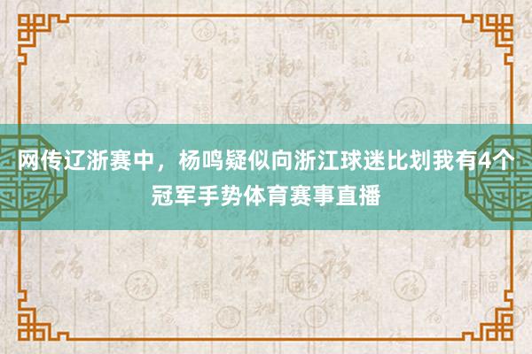 网传辽浙赛中，杨鸣疑似向浙江球迷比划我有4个冠军手势体育赛事直播
