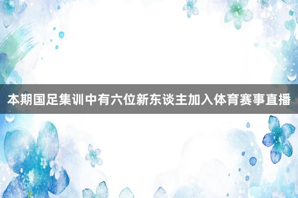 本期国足集训中有六位新东谈主加入体育赛事直播