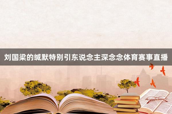 刘国梁的缄默特别引东说念主深念念体育赛事直播