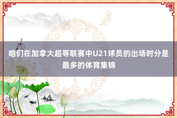 咱们在加拿大超等联赛中U21球员的出场时分是最多的体育集锦