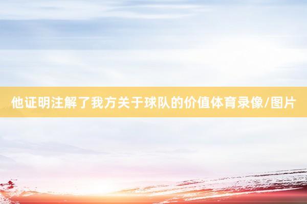 他证明注解了我方关于球队的价值体育录像/图片