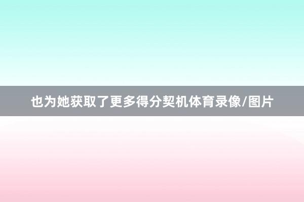 也为她获取了更多得分契机体育录像/图片