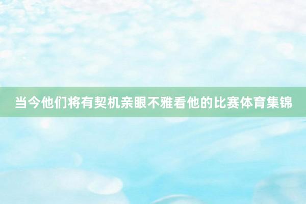 当今他们将有契机亲眼不雅看他的比赛体育集锦