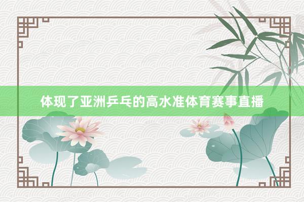 体现了亚洲乒乓的高水准体育赛事直播