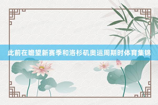 此前在瞻望新赛季和洛杉矶奥运周期时体育集锦