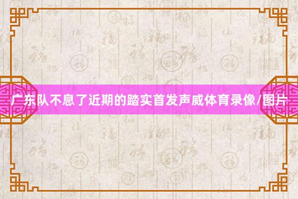 广东队不息了近期的踏实首发声威体育录像/图片