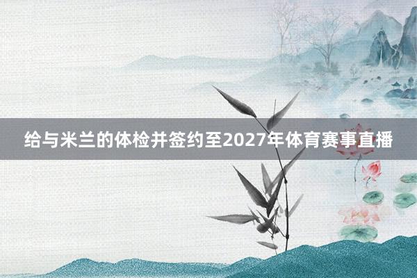 给与米兰的体检并签约至2027年体育赛事直播