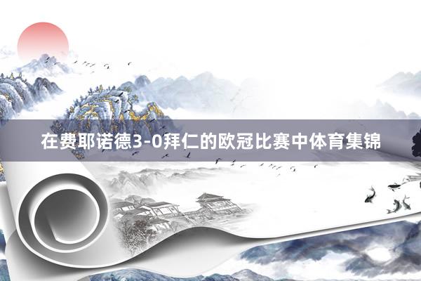 在费耶诺德3-0拜仁的欧冠比赛中体育集锦