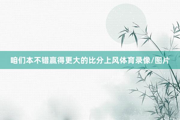 咱们本不错赢得更大的比分上风体育录像/图片