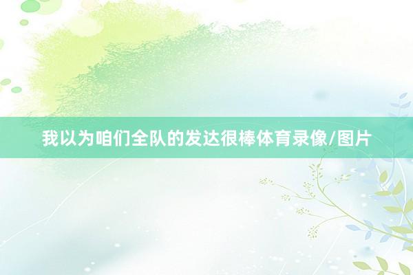 我以为咱们全队的发达很棒体育录像/图片