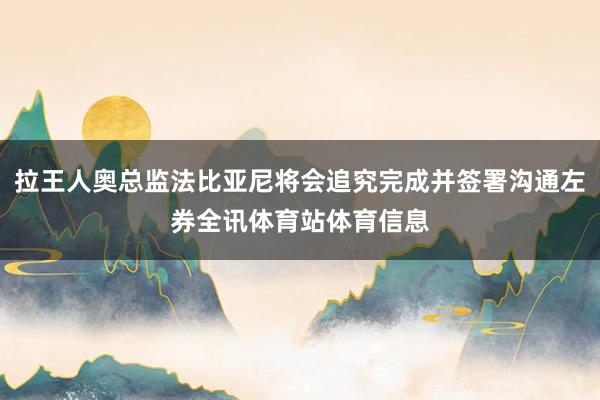 拉王人奥总监法比亚尼将会追究完成并签署沟通左券全讯体育站体育信息