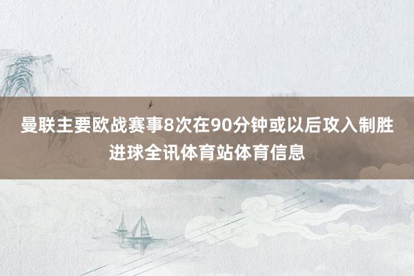曼联主要欧战赛事8次在90分钟或以后攻入制胜进球全讯体育站体育信息