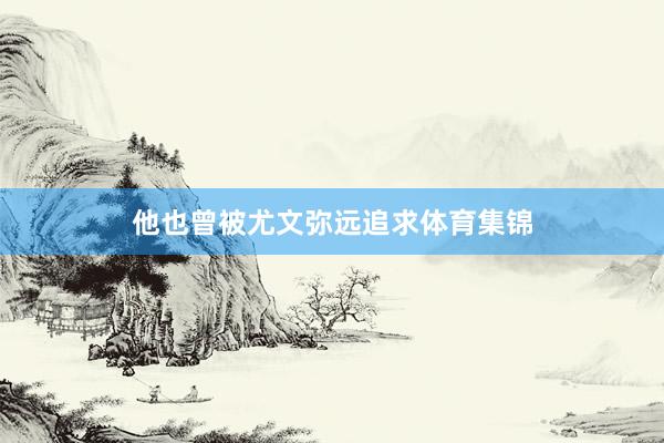 他也曾被尤文弥远追求体育集锦