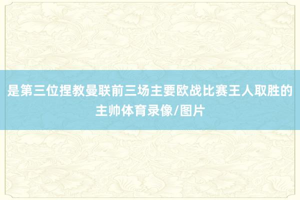 是第三位捏教曼联前三场主要欧战比赛王人取胜的主帅体育录像/图片