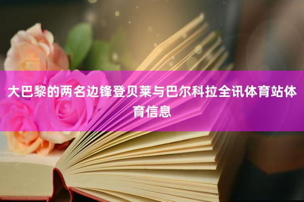 大巴黎的两名边锋登贝莱与巴尔科拉全讯体育站体育信息
