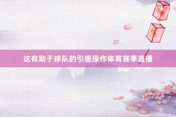 这有助于球队的引援操作体育赛事直播
