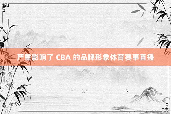 严重影响了 CBA 的品牌形象体育赛事直播