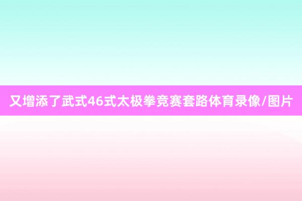 又增添了武式46式太极拳竞赛套路体育录像/图片