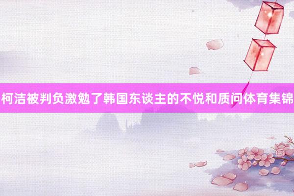 柯洁被判负激勉了韩国东谈主的不悦和质问体育集锦