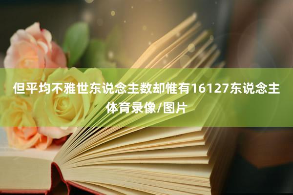但平均不雅世东说念主数却惟有16127东说念主体育录像/图片